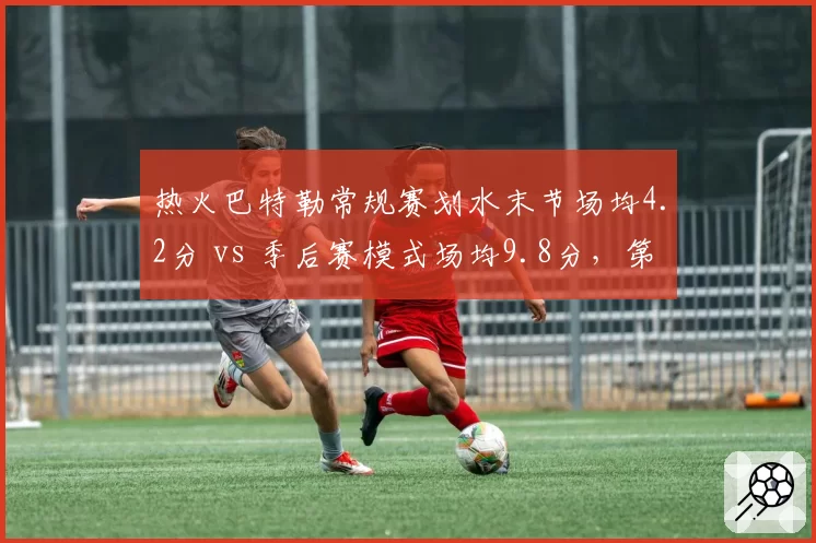 热火巴特勒常规赛划水末节场均4.2分 vs 季后赛模式场均9.8分，第六名伪装者剧本重现