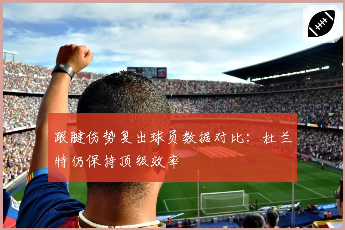 跟腱伤势复出球员数据对比：杜兰特仍保持顶级效率