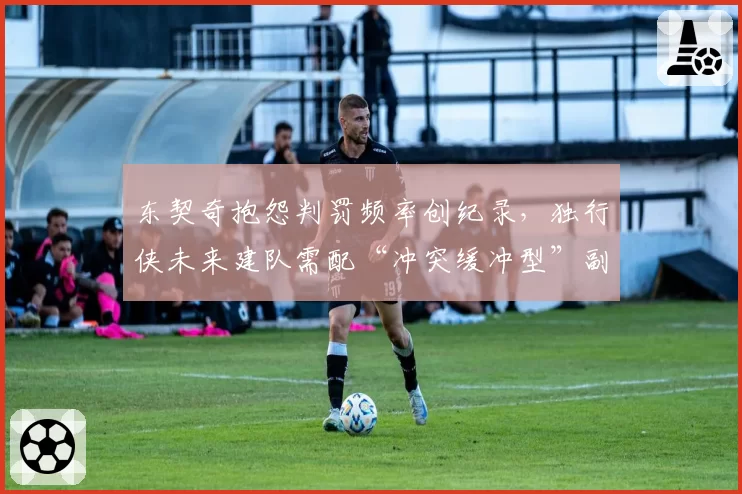 东契奇抱怨判罚频率创纪录，独行侠未来建队需配“冲突缓冲型”副手？