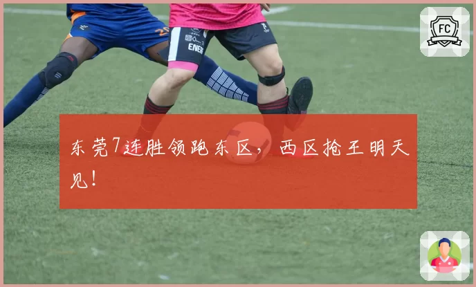 东莞7连胜领跑东区，西区抢王明天见！