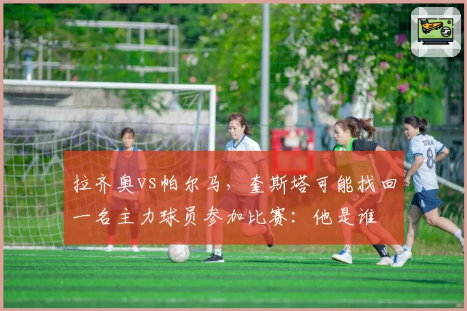 拉齐奥vs帕尔马,奎斯塔可能找回一名主力球员参加比赛:他是谁