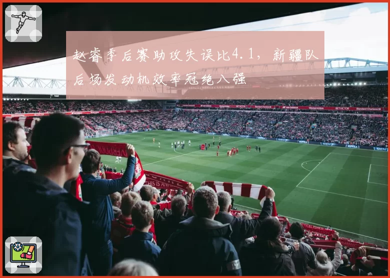 赵睿季后赛助攻失误比4.1,新疆队后场发动机效率冠绝八强