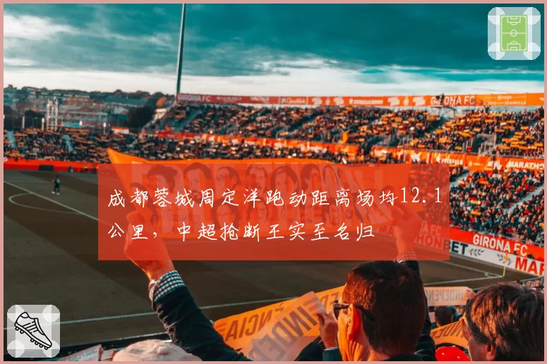 成都蓉城周定洋跑动距离场均12.1公里,中超抢断王实至名归