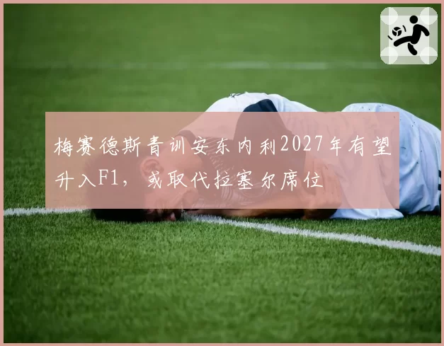 梅赛德斯青训安东内利2027年有望升入F1,或取代拉塞尔席位
