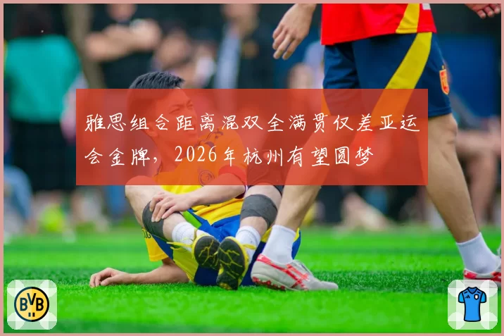 雅思组合距离混双全满贯仅差亚运会金牌，2026年杭州有望圆梦