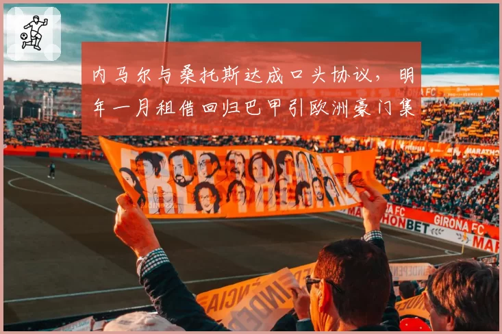 内马尔与桑托斯达成口头协议,明年一月租借回归巴甲引欧洲豪门集体抗议