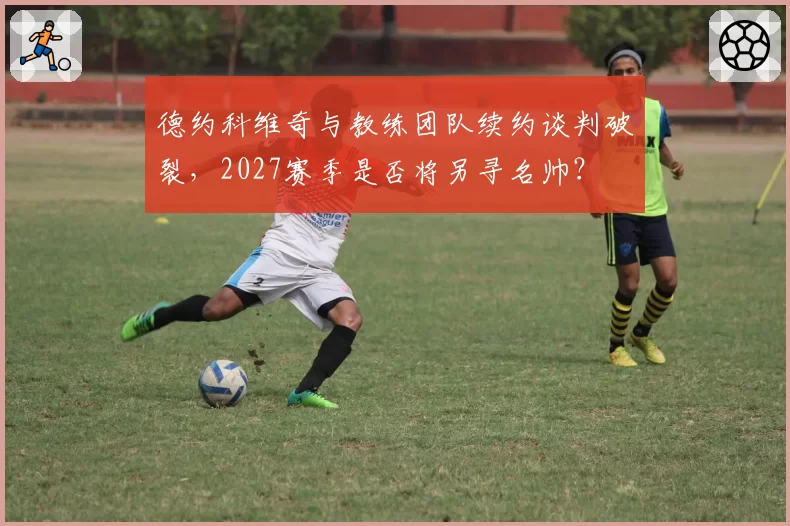 德约科维奇与教练团队续约谈判破裂,2027赛季是否将另寻名帅?