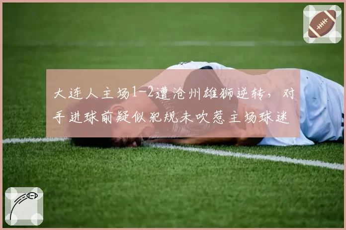 大连人主场1-2遭沧州雄狮逆转，对手进球前疑似犯规未吹惹主场球迷狂嘘