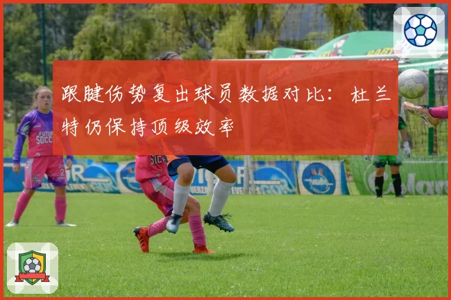 跟腱伤势复出球员数据对比：杜兰特仍保持顶级效率