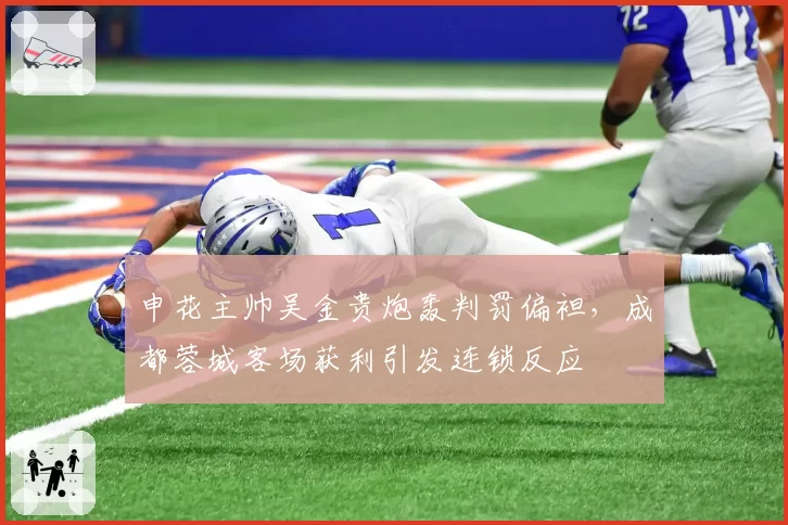 申花主帅吴金贵炮轰判罚偏袒，成都蓉城客场获利引发连锁反应