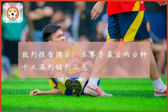裁判报告揭示:本赛季最后两分钟十大漏判错判汇总