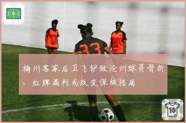梅州客家后卫飞铲致沧州球员骨折,红牌漏判或改变保级格局