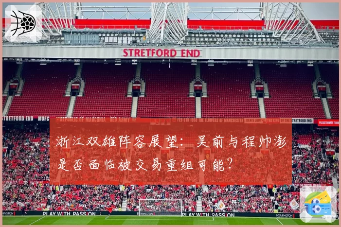 浙江双雄阵容展望:吴前与程帅澎是否面临被交易重组可能?