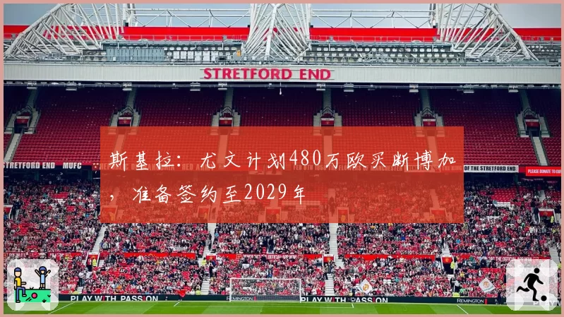 斯基拉：尤文计划480万欧买断博加，准备签约至2029年