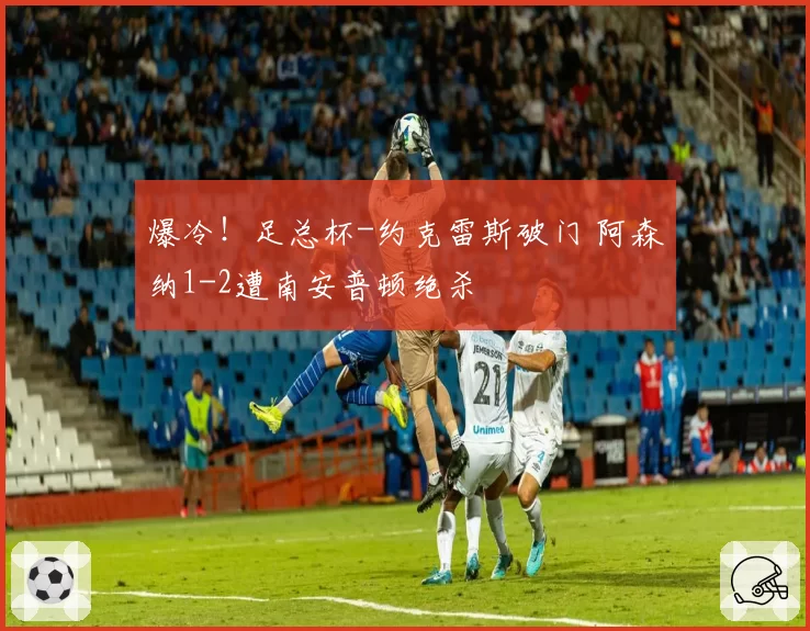 爆冷!足总杯-约克雷斯破门 阿森纳1-2遭南安普顿绝杀