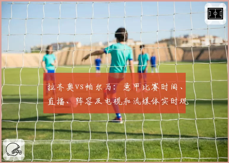 拉齐奥vs帕尔马:意甲比赛时间、直播、阵容及电视和流媒体实时观看方式