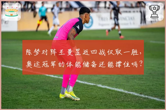 陈梦对阵王曼昱近四战仅取一胜,奥运冠军的体能储备还能撑住吗?