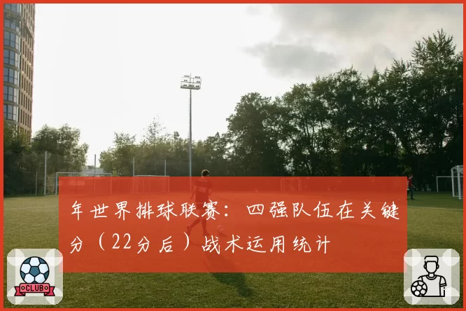 年世界排球联赛：四强队伍在关键分（22分后）战术运用统计