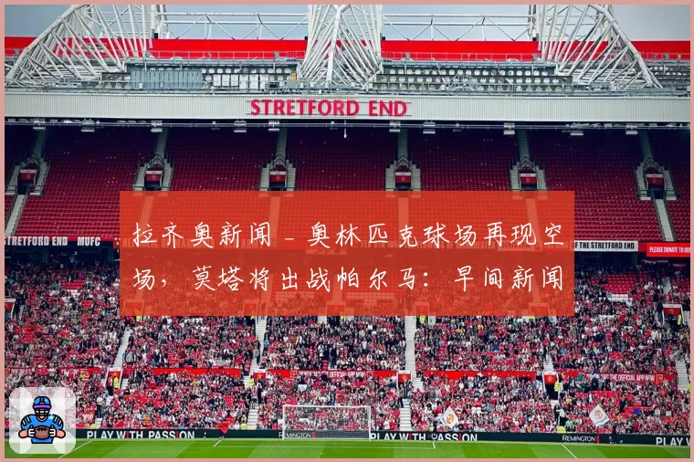 拉齐奥新闻 _ 奥林匹克球场再现空场,莫塔将出战帕尔马:早间新闻汇总