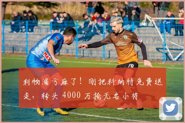利物浦亏麻了！刚把科纳特免费送走，转头 4000 万抢无名小将