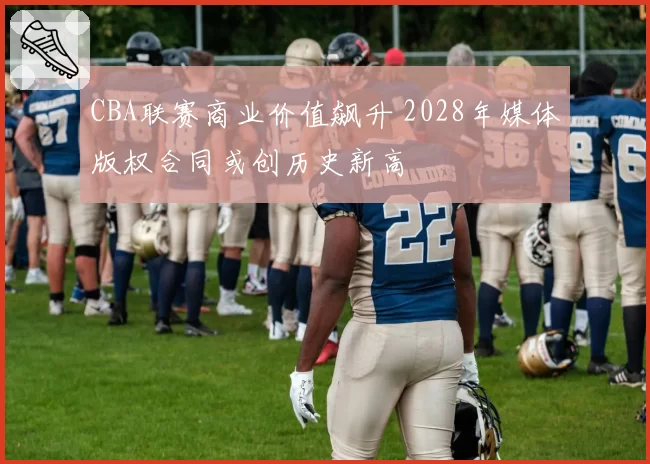 CBA联赛商业价值飙升 2028年媒体版权合同或创历史新高