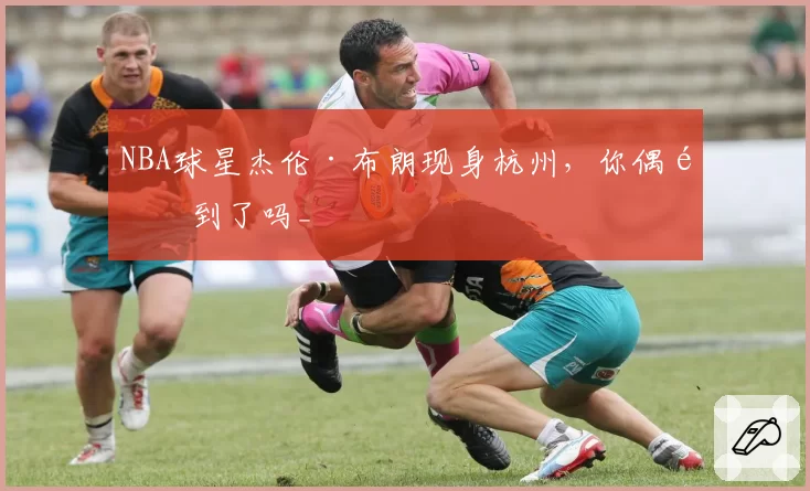 NBA球星杰伦·布朗现身杭州,你偶遇到了吗_
