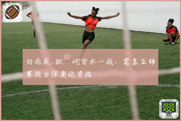 刘雨辰_欧烜屹背水一战,需靠亚锦赛抢分保奥运资格