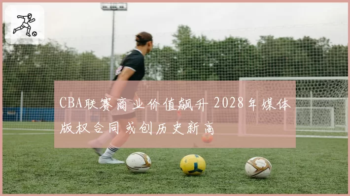 CBA联赛商业价值飙升 2028年媒体版权合同或创历史新高