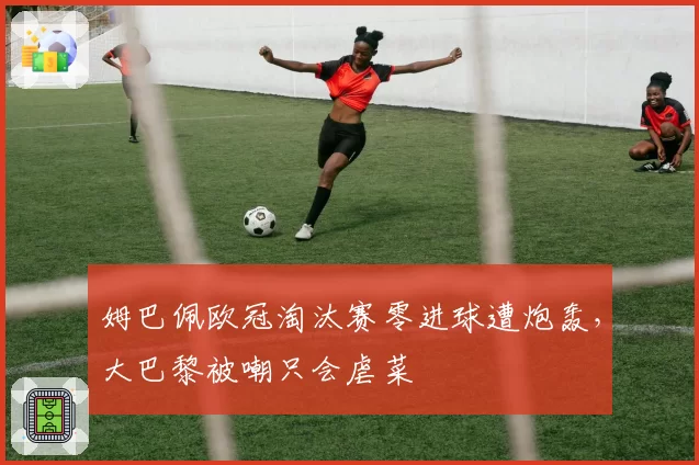 姆巴佩欧冠淘汰赛零进球遭炮轰，大巴黎被嘲只会虐菜
