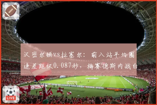 汉密尔顿vs拉塞尔：前八站平均圈速差距仅0.087秒，梅赛德斯内战白热化
