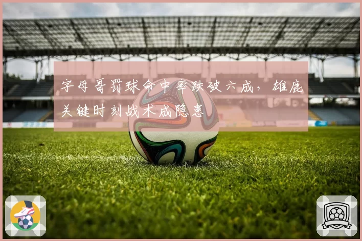 字母哥罚球命中率跌破六成,雄鹿关键时刻战术成隐患