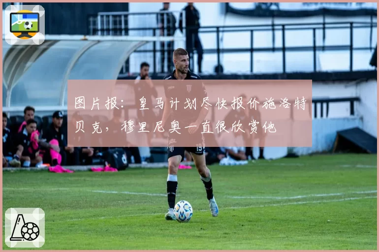 图片报：皇马计划尽快报价施洛特贝克，穆里尼奥一直很欣赏他
