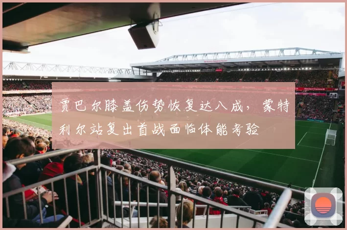 贾巴尔膝盖伤势恢复达八成，蒙特利尔站复出首战面临体能考验