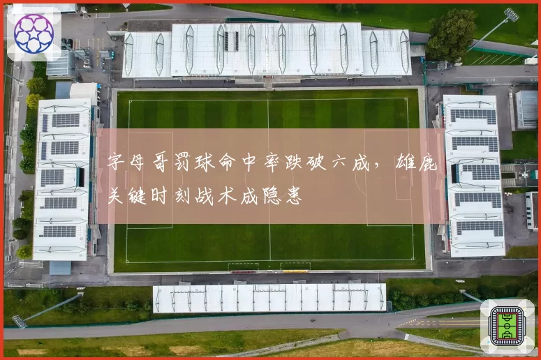 字母哥罚球命中率跌破六成,雄鹿关键时刻战术成隐患