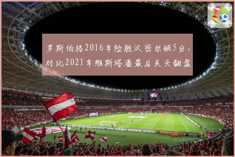 罗斯伯格2016年险胜汉密尔顿5分,对比2021年维斯塔潘最后关头翻盘
