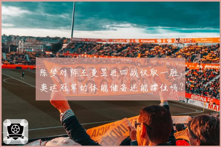 陈梦对阵王曼昱近四战仅取一胜,奥运冠军的体能储备还能撑住吗?