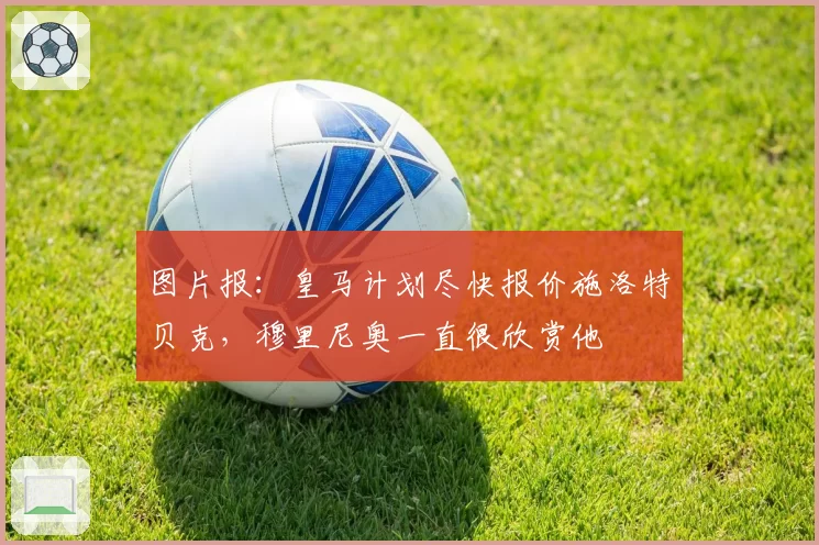 图片报：皇马计划尽快报价施洛特贝克，穆里尼奥一直很欣赏他