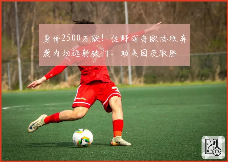 身价2500万欧!佐野海舟欧协联奔袭内切远射破门,助美因茨取胜