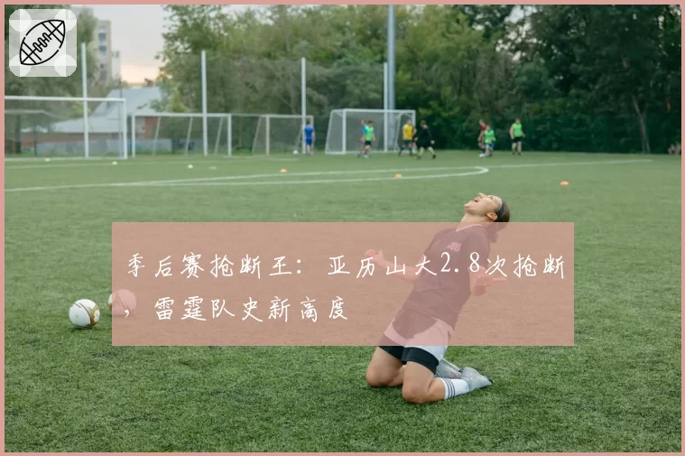 季后赛抢断王：亚历山大2.8次抢断，雷霆队史新高度