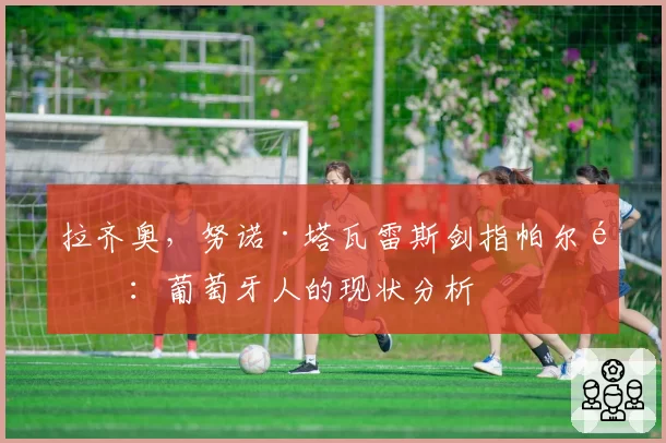 拉齐奥，努诺·塔瓦雷斯剑指帕尔马：葡萄牙人的现状分析