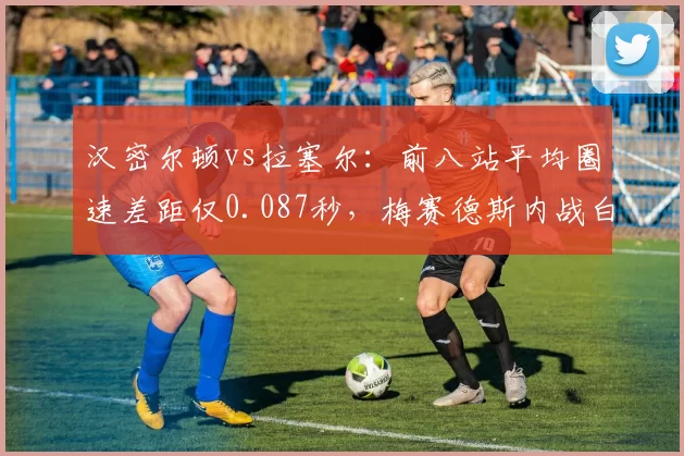 汉密尔顿vs拉塞尔：前八站平均圈速差距仅0.087秒，梅赛德斯内战白热化