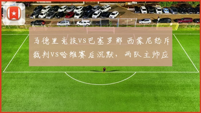 马德里竞技vs巴塞罗那 西蒙尼怒斥裁判vs哈维赛后沉默,两队主帅应对争议判罚风格迥异