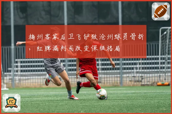 梅州客家后卫飞铲致沧州球员骨折,红牌漏判或改变保级格局