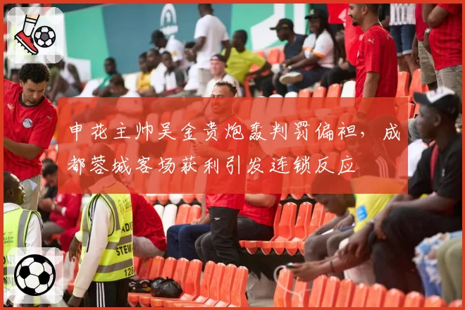申花主帅吴金贵炮轰判罚偏袒，成都蓉城客场获利引发连锁反应