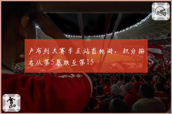 卢布列夫赛季五站首轮游，积分排名从第5暴跌至第15