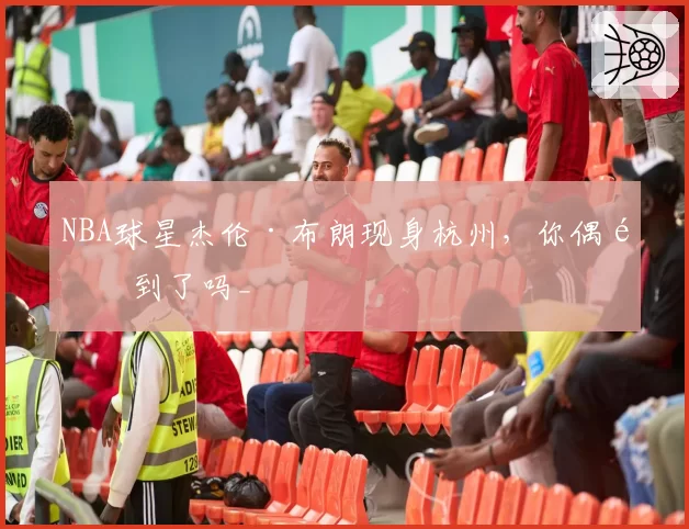 NBA球星杰伦·布朗现身杭州,你偶遇到了吗_