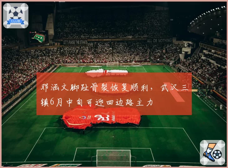 邓涵文脚趾骨裂恢复顺利，武汉三镇6月中旬可迎回边路主力