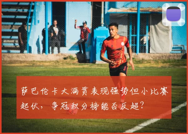 萨巴伦卡大满贯表现强势但小比赛起伏，争冠积分榜能否反超？