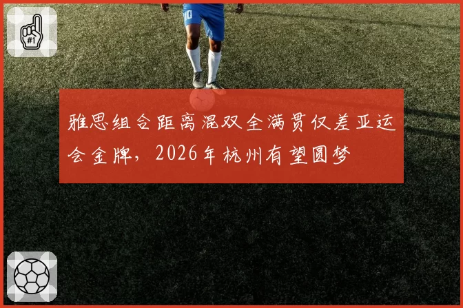 雅思组合距离混双全满贯仅差亚运会金牌，2026年杭州有望圆梦