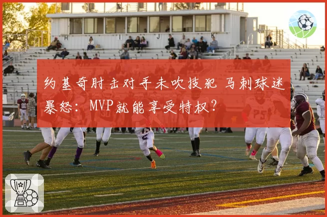 约基奇肘击对手未吹技犯 马刺球迷暴怒:MVP就能享受特权?